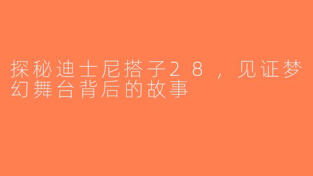 探秘迪士尼搭子28,见证梦幻舞台背后的故事