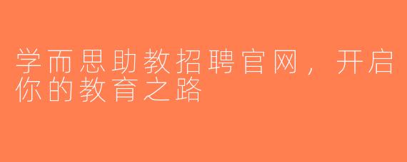 学而思助教招聘官网，开启你的教育之路
