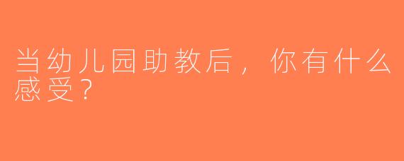 当幼儿园助教后，你有什么感受？