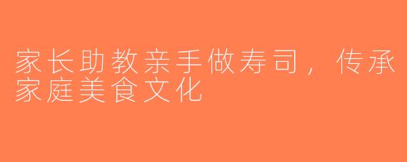 家长助教亲手做寿司，传承家庭美食文化