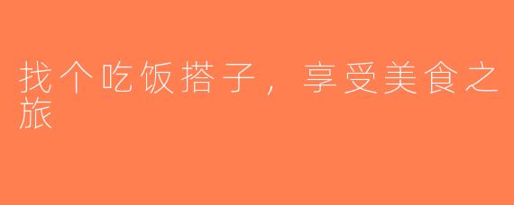 找个吃饭搭子，享受美食之旅