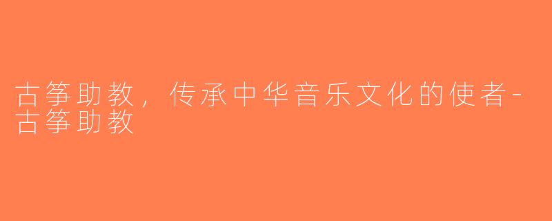 古筝助教，传承中华音乐文化的使者-古筝助教