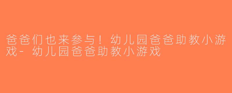 爸爸们也来参与！幼儿园爸爸助教小游戏-幼儿园爸爸助教小游戏