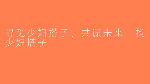 寻觅少妇搭子，共谋未来-找少妇搭子