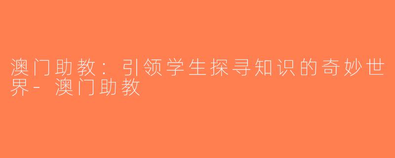 澳门助教：引领学生探寻知识的奇妙世界-澳门助教