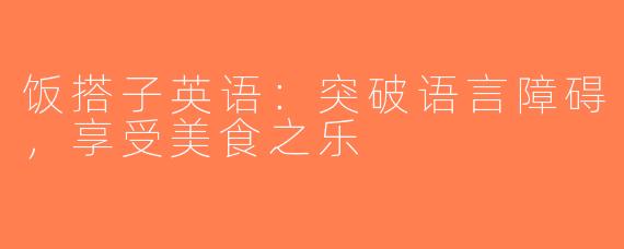 饭搭子英语：突破语言障碍，享受美食之乐