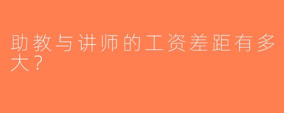助教与讲师的工资差距有多大？