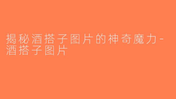 揭秘酒搭子图片的神奇魔力-酒搭子图片