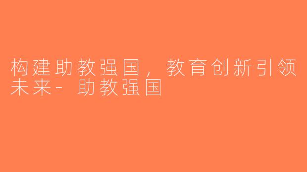 构建助教强国，教育创新引领未来-助教强国