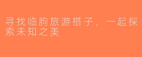 寻找临朐旅游搭子，一起探索未知之美