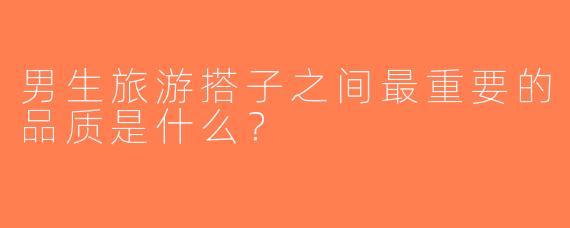 男生旅游搭子之间最重要的品质是什么？  