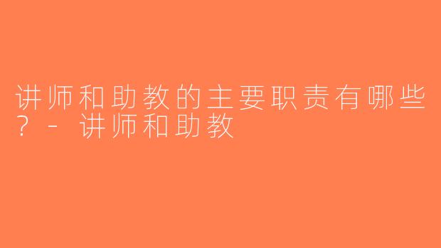 讲师和助教的主要职责有哪些？-讲师和助教