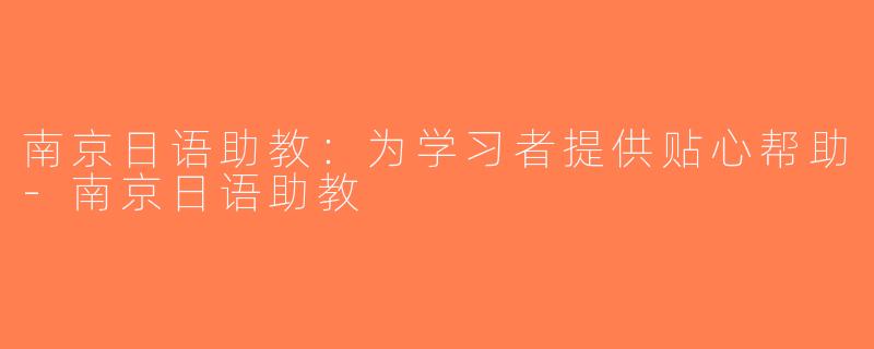 南京日语助教：为学习者提供贴心帮助-南京日语助教