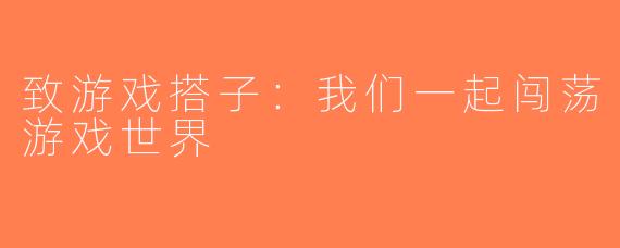 致游戏搭子：我们一起闯荡游戏世界