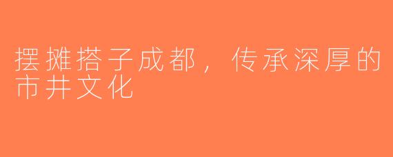 摆摊搭子成都，传承深厚的市井文化