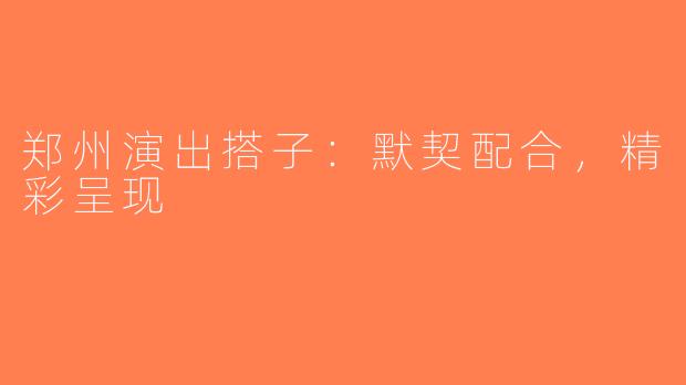 郑州演出搭子：默契配合，精彩呈现