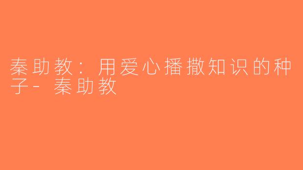 秦助教：用爱心播撒知识的种子-秦助教