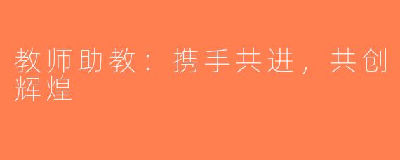 教师助教：携手共进，共创辉煌