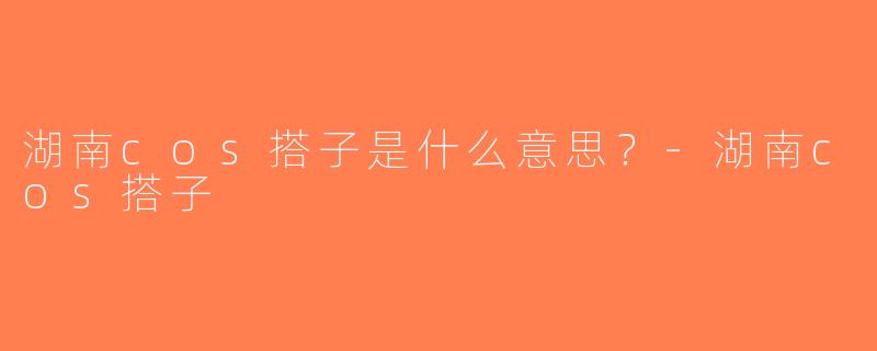 湖南cos搭子是什么意思？-湖南cos搭子