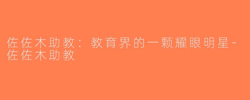 佐佐木助教：教育界的一颗耀眼明星-佐佐木助教