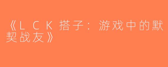 《LCK搭子：游戏中的默契战友》
