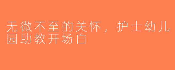 无微不至的关怀，护士幼儿园助教开场白