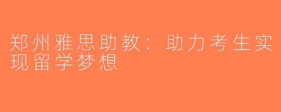 郑州雅思助教：助力考生实现留学梦想