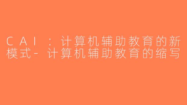 CAI：计算机辅助教育的新模式-计算机辅助教育的缩写