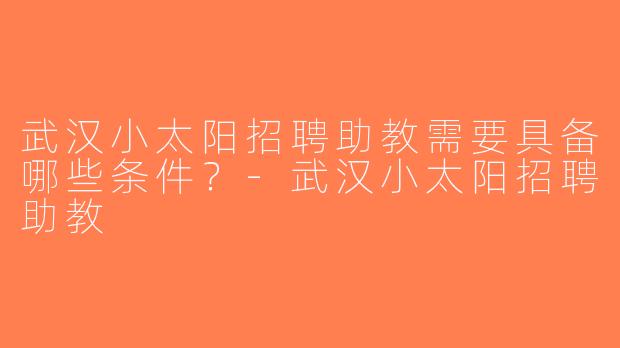 武汉小太阳招聘助教需要具备哪些条件？-武汉小太阳招聘助教