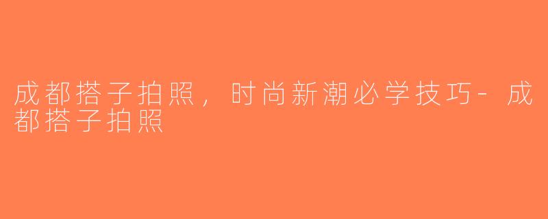 成都搭子拍照，时尚新潮必学技巧-成都搭子拍照