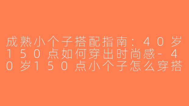 成熟小个子搭配指南：40岁150点如何穿出时尚感-40岁150点小个子怎么穿搭