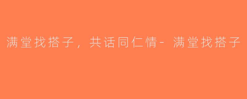 满堂找搭子，共话同仁情-满堂找搭子