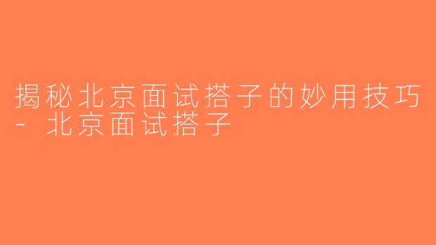 揭秘北京面试搭子的妙用技巧-北京面试搭子