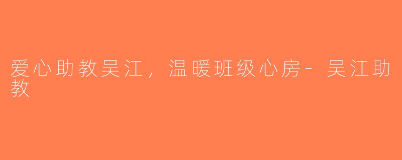 爱心助教吴江，温暖班级心房-吴江助教
