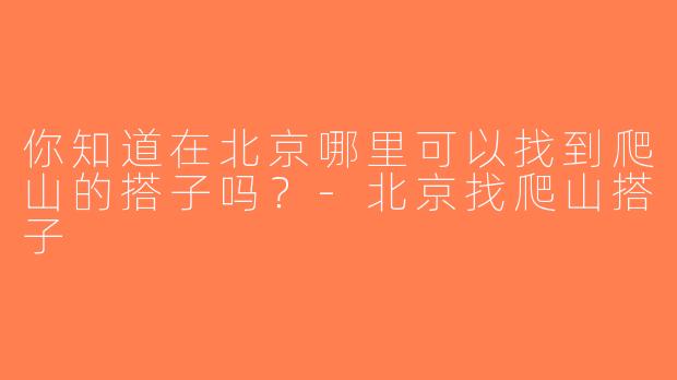 你知道在北京哪里可以找到爬山的搭子吗？-北京找爬山搭子