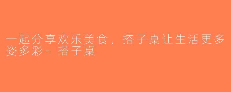 一起分享欢乐美食，搭子桌让生活更多姿多彩-搭子桌