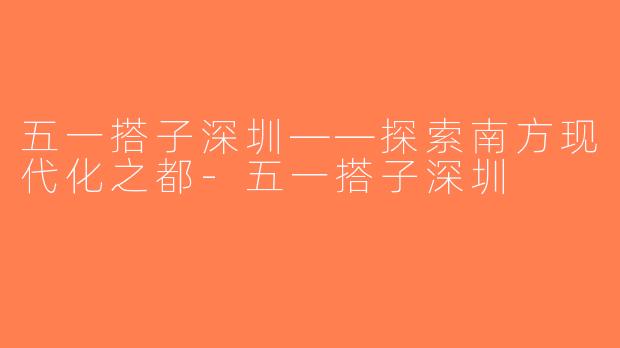 五一搭子深圳——探索南方现代化之都-五一搭子深圳