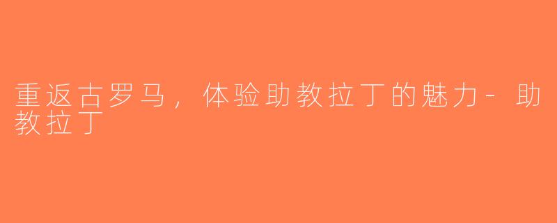 重返古罗马，体验助教拉丁的魅力-助教拉丁