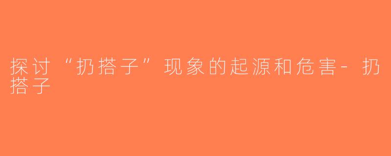 探讨“扔搭子”现象的起源和危害-扔搭子