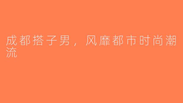 成都搭子男，风靡都市时尚潮流
