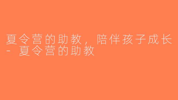 夏令营的助教，陪伴孩子成长-夏令营的助教