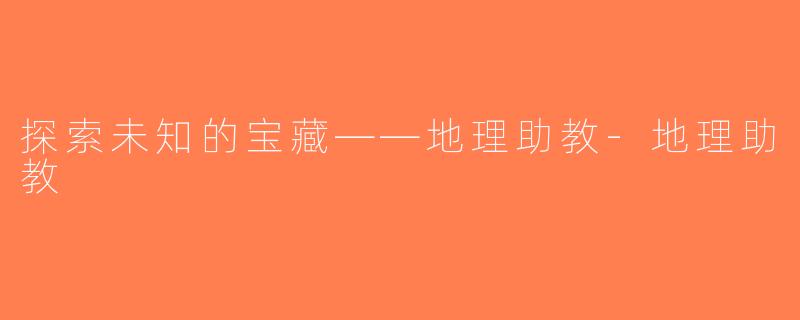 探索未知的宝藏——地理助教-地理助教