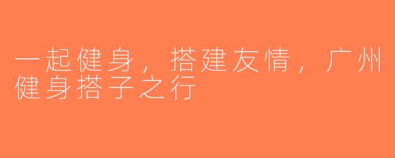 一起健身，搭建友情，广州健身搭子之行
