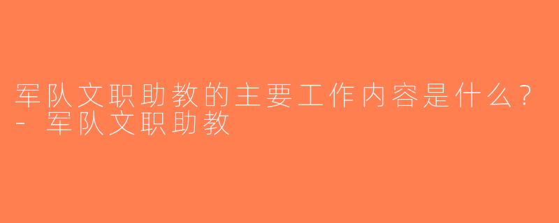 军队文职助教的主要工作内容是什么？-军队文职助教