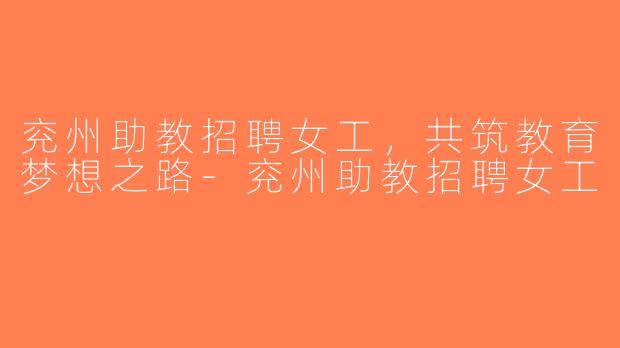 兖州助教招聘女工，共筑教育梦想之路-兖州助教招聘女工