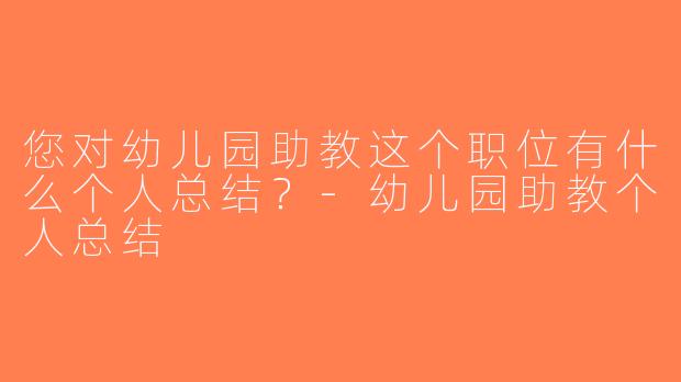 您对幼儿园助教这个职位有什么个人总结？-幼儿园助教个人总结