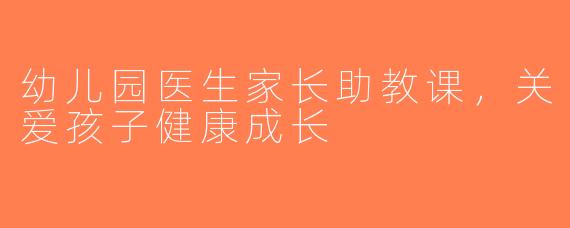 幼儿园医生家长助教课，关爱孩子健康成长