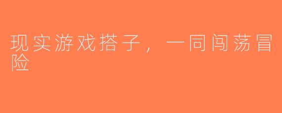 现实游戏搭子，一同闯荡冒险