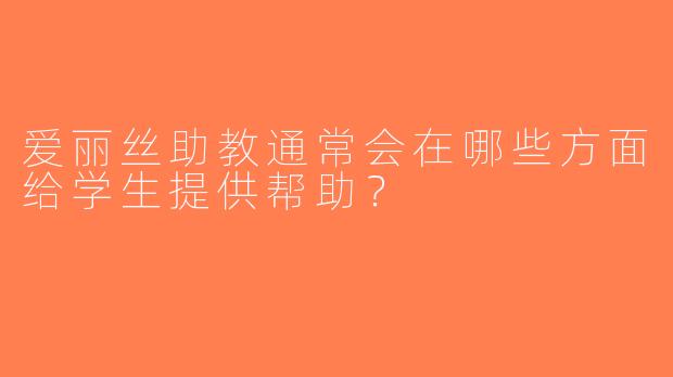 爱丽丝助教通常会在哪些方面给学生提供帮助？