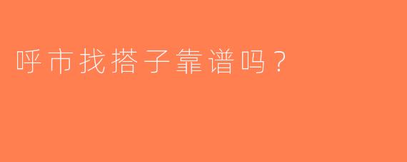 呼市找搭子靠谱吗？